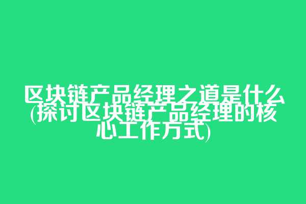 区块链产品经理之道是什么(探讨区块链产品经理的核心工作方式)