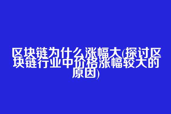 区块链为什么涨幅大(探讨区块链行业中价格涨幅较大的原因)