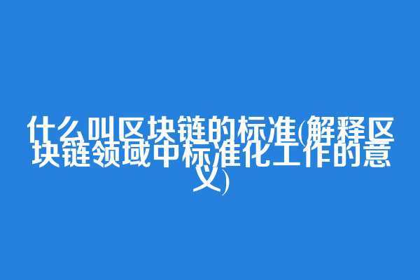 什么叫区块链的标准(解释区块链领域中标准化工作的意义)