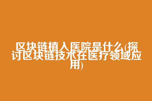 区块链植入医院是什么(探讨区块链技术在医疗领域应用)