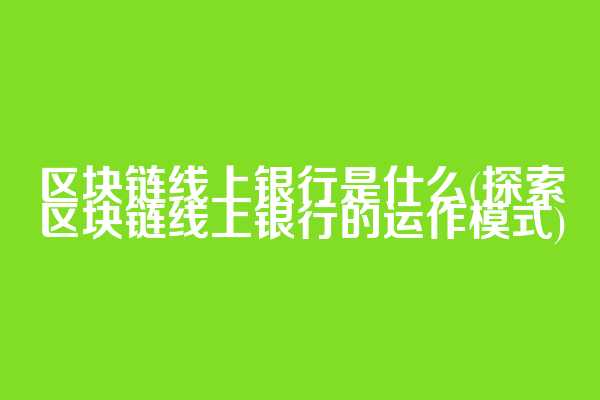 区块链线上银行是什么(探索区块链线上银行的运作模式)
