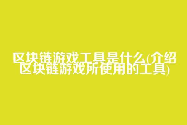 区块链游戏工具是什么(介绍区块链游戏所使用的工具)