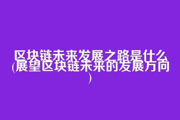 区块链未来发展之路是什么(展望区块链未来的发展方向)