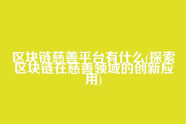 区块链慈善平台有什么(探索区块链在慈善领域的创新应用)
