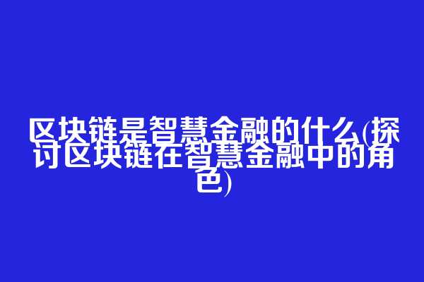 区块链是智慧金融的什么(探讨区块链在智慧金融中的角色)