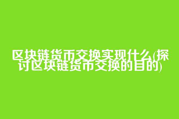 区块链货币交换实现什么(探讨区块链货币交换的目的)