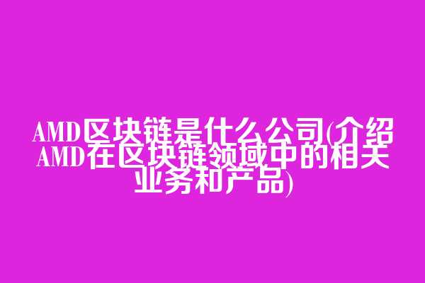 AMD区块链是什么公司(介绍AMD在区块链领域中的相关业务和产品)