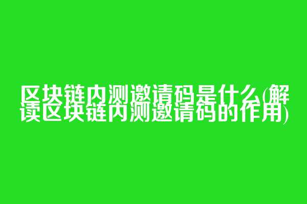 区块链内测邀请码是什么(解读区块链内测邀请码的作用)