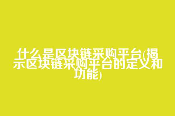 什么是区块链采购平台(揭示区块链采购平台的定义和功能)