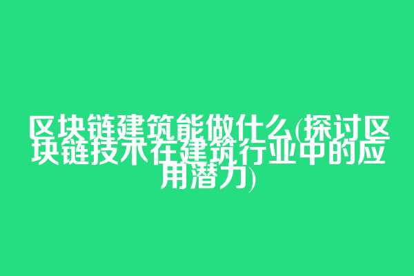 区块链建筑能做什么(探讨区块链技术在建筑行业中的应用潜力)
