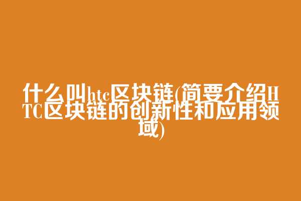 什么叫htc区块链(简要介绍HTC区块链的创新性和应用领域)