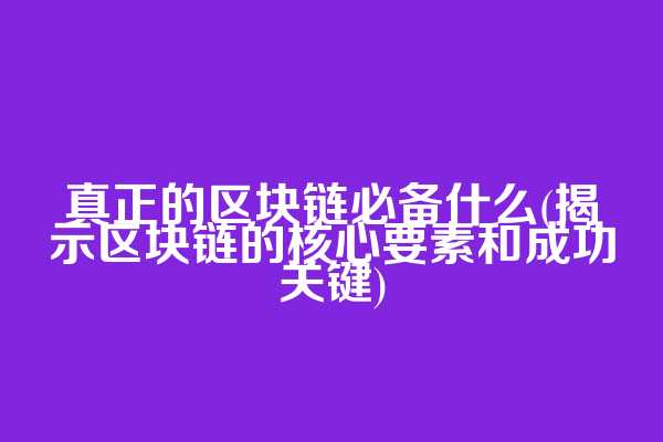 真正的区块链必备什么(揭示区块链的核心要素和成功关键)
