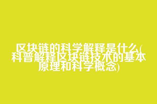 区块链的科学解释是什么(科普解释区块链技术的基本原理和科学概念)