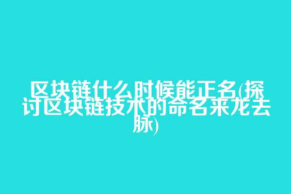 区块链什么时候能正名(探讨区块链技术的命名来龙去脉)