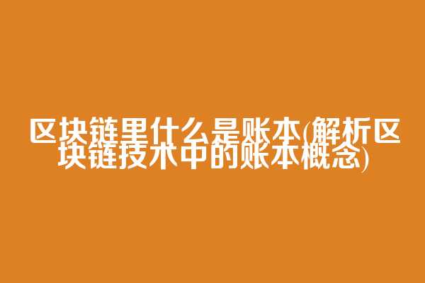 区块链里什么是账本(解析区块链技术中的账本概念)