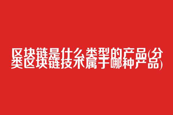 区块链是什么类型的产品(分类区块链技术属于哪种产品)
