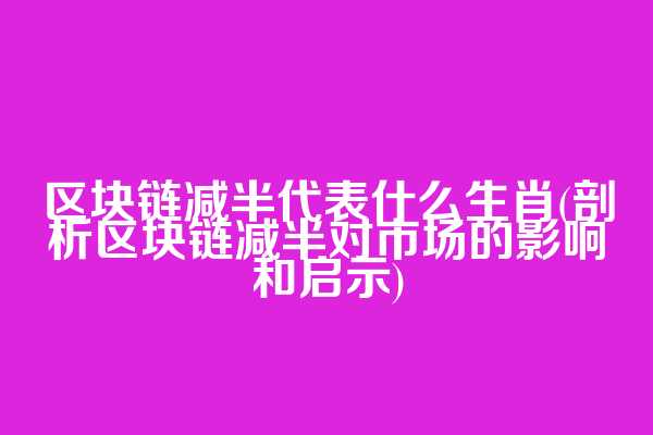区块链减半代表什么生肖(剖析区块链减半对市场的影响和启示)
