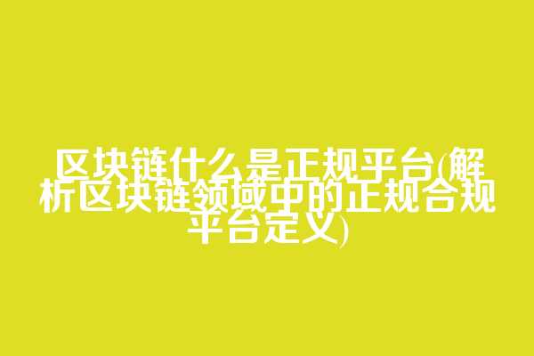 区块链什么是正规平台(解析区块链领域中的正规合规平台定义)