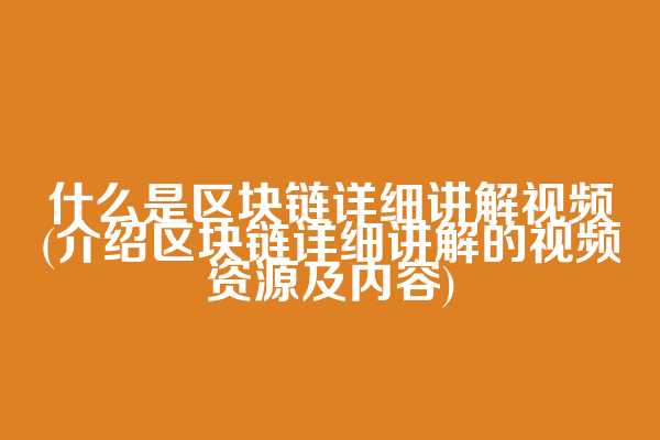 什么是区块链详细讲解视频(介绍区块链详细讲解的视频资源及内容)