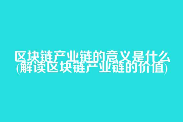 区块链产业链的意义是什么(解读区块链产业链的价值)