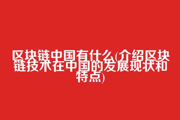 区块链中国有什么(介绍区块链技术在中国的发展现状和特点)