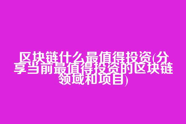 区块链什么最值得投资(分享当前最值得投资的区块链领域和项目)