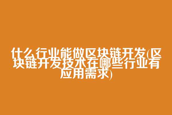 什么行业能做区块链开发(区块链开发技术在哪些行业有应用需求)