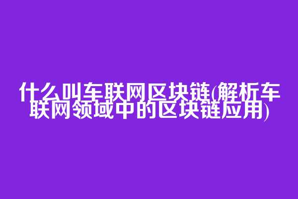 什么叫车联网区块链(解析车联网领域中的区块链应用)