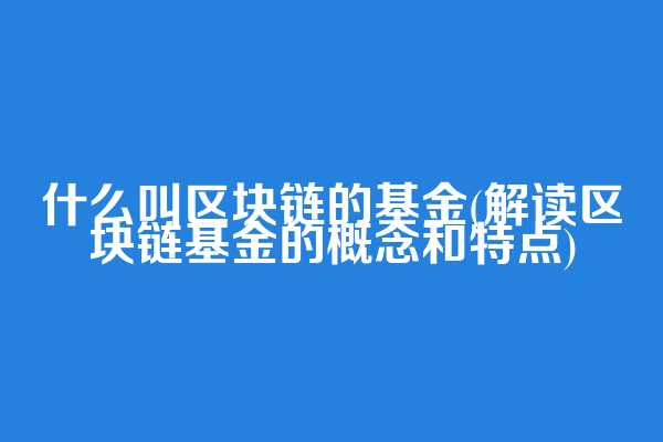 什么叫区块链的基金(解读区块链基金的概念和特点)