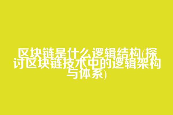 区块链是什么逻辑结构(探讨区块链技术中的逻辑架构与体系)