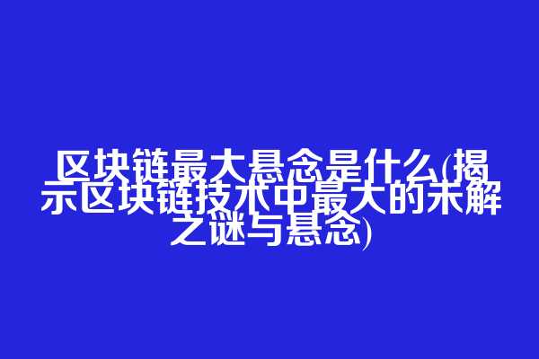 区块链最大悬念是什么(揭示区块链技术中最大的未解之谜与悬念)