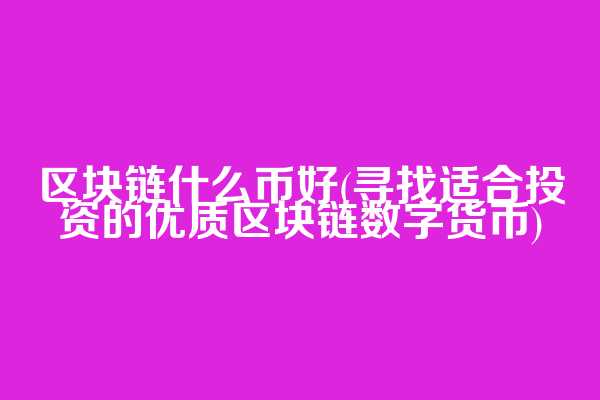 区块链什么币好(寻找适合投资的优质区块链数字货币)