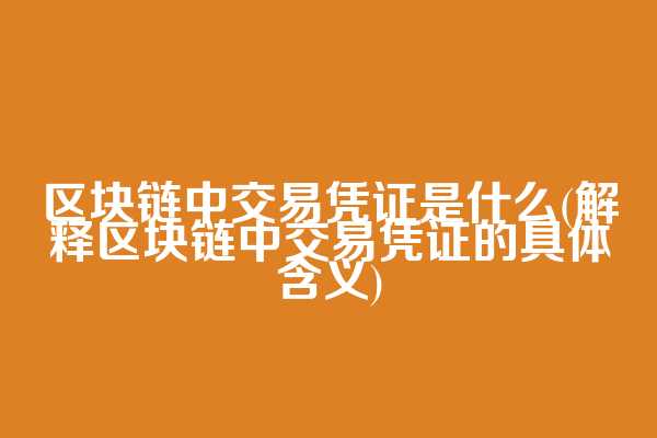 区块链中交易凭证是什么(解释区块链中交易凭证的具体含义)