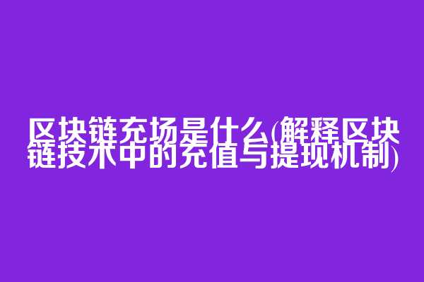 区块链充场是什么(解释区块链技术中的充值与提现机制)