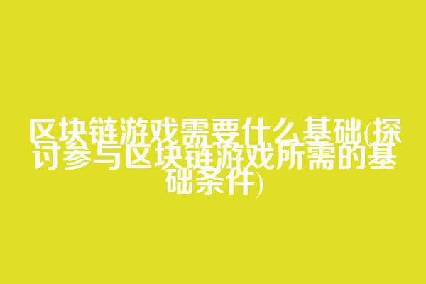 区块链游戏需要什么基础(探讨参与区块链游戏所需的基础条件)