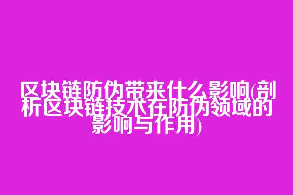 区块链防伪带来什么影响(剖析区块链技术在防伪领域的影响与作用)