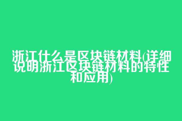 浙江什么是区块链材料(详细说明浙江区块链材料的特性和应用)