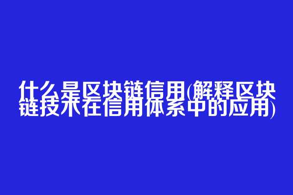 什么是区块链信用(解释区块链技术在信用体系中的应用)