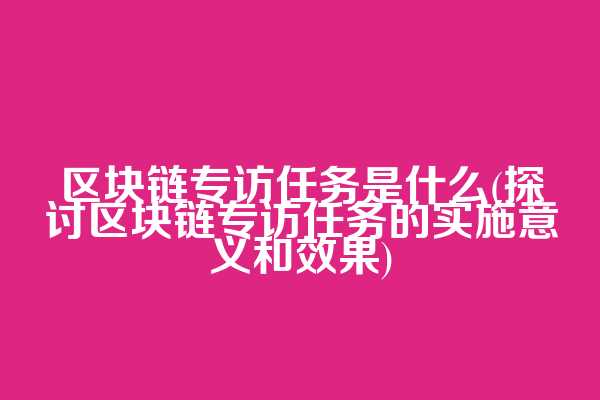 区块链专访任务是什么(探讨区块链专访任务的实施意义和效果)