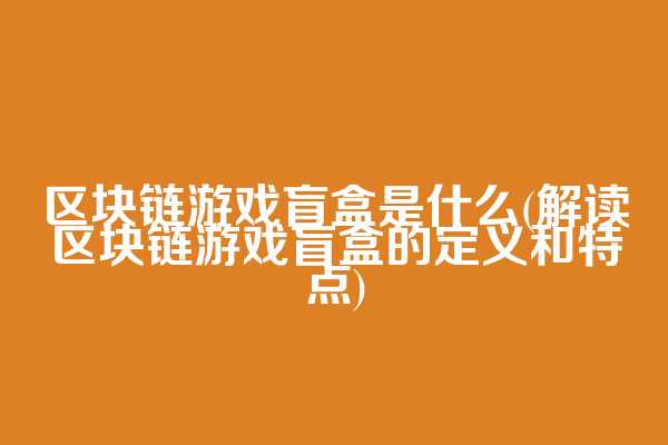 区块链游戏盲盒是什么(解读区块链游戏盲盒的定义和特点)