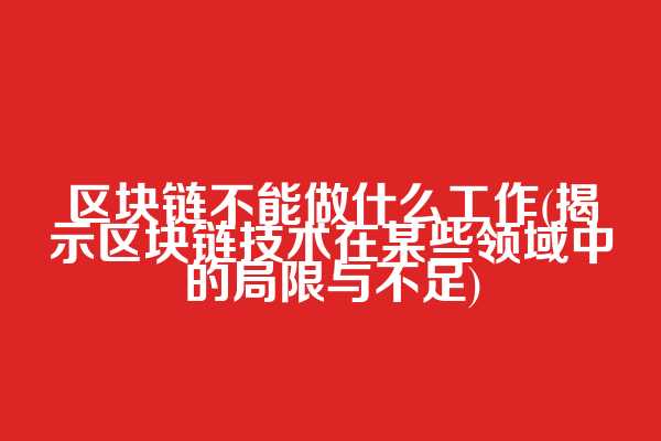 区块链不能做什么工作(揭示区块链技术在某些领域中的局限与不足)