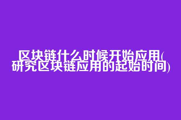 区块链什么时候开始应用(研究区块链应用的起始时间)