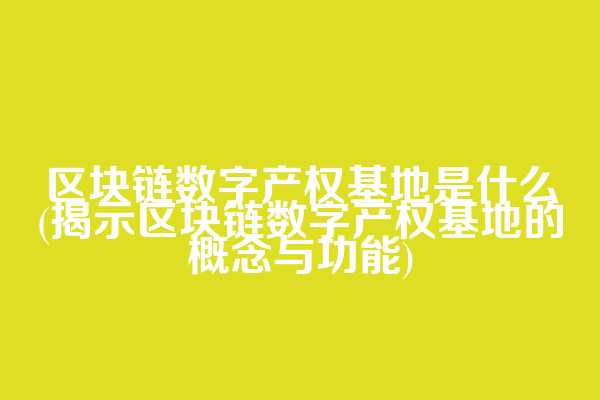 区块链数字产权基地是什么(揭示区块链数字产权基地的概念与功能)