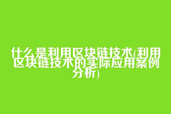 什么是利用区块链技术(利用区块链技术的实际应用案例分析)