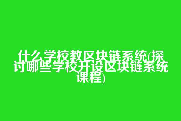 什么学校教区块链系统(探讨哪些学校开设区块链系统课程)