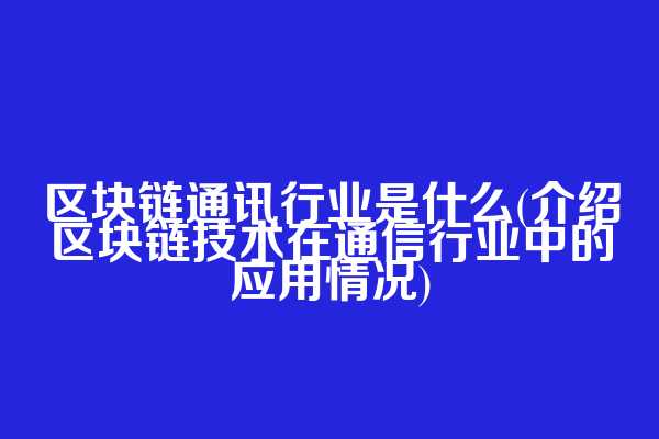 区块链通讯行业是什么(介绍区块链技术在通信行业中的应用情况)