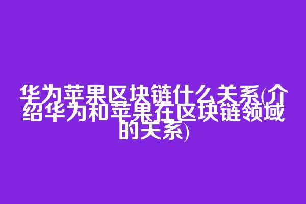 华为苹果区块链什么关系(介绍华为和苹果在区块链领域的关系)  第1张
