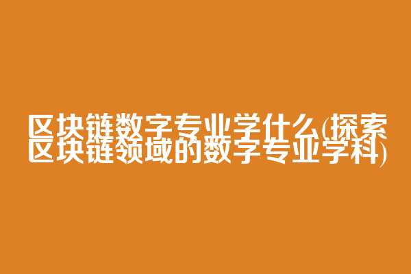 区块链数字专业学什么(探索区块链领域的数字专业学科)