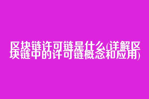 区块链许可链是什么(详解区块链中的许可链概念和应用)
