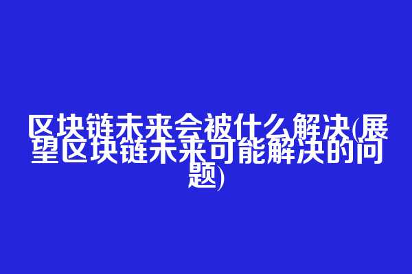 区块链未来会被什么解决(展望区块链未来可能解决的问题)
